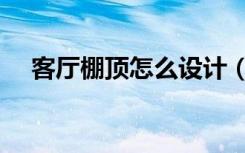 客厅棚顶怎么设计（客厅棚顶怎么装修）