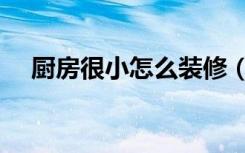 厨房很小怎么装修（厨房很小怎么装修）