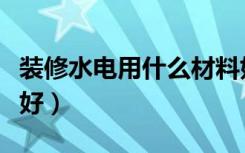 装修水电用什么材料好（装修水电用什么材料好）