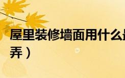 屋里装修墙面用什么最好（屋里装修墙面怎么弄）