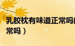 乳胶枕有味道正常吗能晒吗（乳胶枕有味道正常吗）