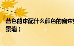 蓝色的床配什么颜色的窗帘好看（蓝色的床配什么颜色的背景墙）