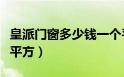 皇派门窗多少钱一个平方（皇派门窗多少钱一平方）