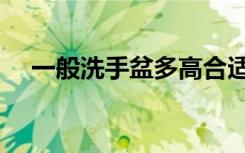 一般洗手盆多高合适（一般洗手池多高）