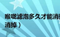 喉咙滤泡多久才能消掉啊（喉咙滤泡多久才能消掉）