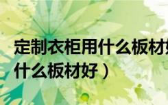 定制衣柜用什么板材好避免忽悠（定制衣柜用什么板材好）