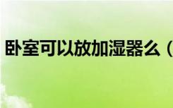 卧室可以放加湿器么（卧室可以用加湿器吗）