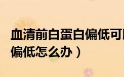 血清前白蛋白偏低可以调理吗（血清前白蛋白偏低怎么办）