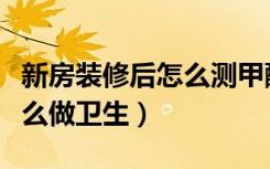 新房装修后怎么测甲醛才正常（新房装修后怎么做卫生）