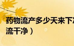 药物流产多少天来下次月经（药物流产多少天流干净）