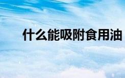 什么能吸附食用油（什么能吸收甲醛）