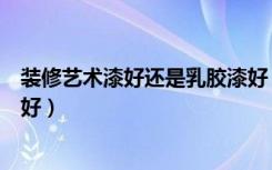 装修艺术漆好还是乳胶漆好（艺术漆与乳胶漆哪个装修效果好）