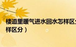 楼道里暖气进水回水怎样区分好坏（楼道里暖气进水回水怎样区分）