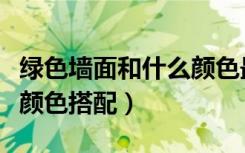 绿色墙面和什么颜色最搭配（绿色墙面和什么颜色搭配）