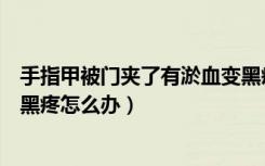 手指甲被门夹了有淤血变黑疼怎么办（手被门夹了有淤血变黑疼怎么办）