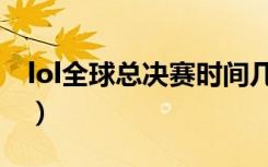 lol全球总决赛时间几点（lol全球总决赛时间）