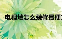 电视墙怎么装修最便宜（电视墙怎么装修）