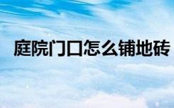 庭院门口怎么铺地砖（庭院门口怎么设计）