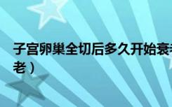 子宫卵巢全切后多久开始衰老（子宫卵巢全切后多久开始衰老）