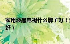 家用液晶电视什么牌子好（普通家庭用的液晶电视哪个牌子好）