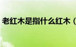 老红木是指什么红木（老红木是指什么木头）