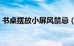 书桌摆放小屏风禁忌（桌上小屏风如何摆放）