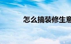 怎么搞装修生意（怎么搞装修）