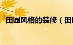 田园风格的装修（田园风格怎么装修好看）