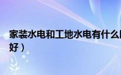 家装水电和工地水电有什么区别（家装水电和工地水电哪个好）