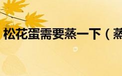 松花蛋需要蒸一下（蒸松花蛋需要多长时间）