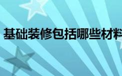 基础装修包括哪些材料（基础装修包括哪些）