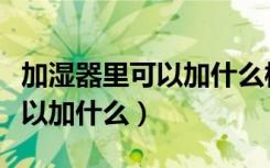 加湿器里可以加什么样的消毒水（加湿器里可以加什么）