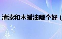 清漆和木蜡油哪个好（清漆和木蜡油哪个好）