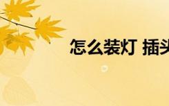 怎么装灯 插头（怎么装灯）