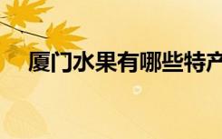 厦门水果有哪些特产（厦门水果有哪些）