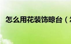 怎么用花装饰晾台（怎么用花装饰在墙上）