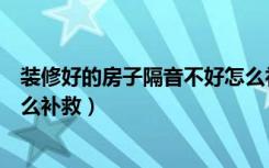 装修好的房子隔音不好怎么补救（装修好的房子隔音不好怎么补救）