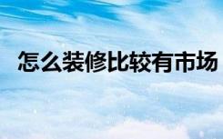 怎么装修比较有市场（怎么装修比较省钱）