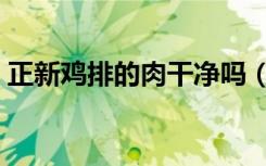 正新鸡排的肉干净吗（正新鸡排的肉安全吗）