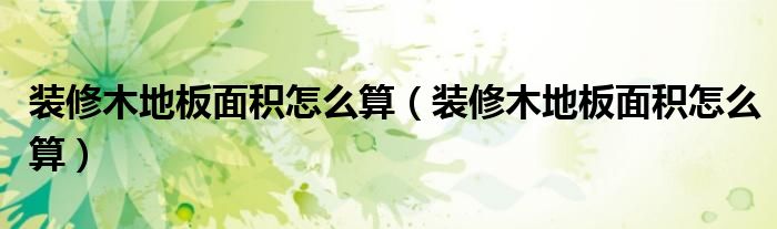 独体木地板|装修木地板面积怎么算（装修木地板面积怎么算）