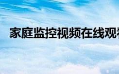 家庭监控视频在线观看（家庭监控摄像头）