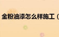 金粉油漆怎么样施工（金粉油漆怎么样调配）