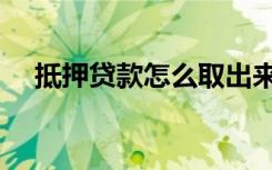 抵押贷款怎么取出来（抵押贷款怎么办）