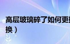 高层玻璃碎了如何更换（高层玻璃碎了如何更换）