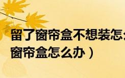 留了窗帘盒不想装怎么补救（装修的时候没留窗帘盒怎么办）
