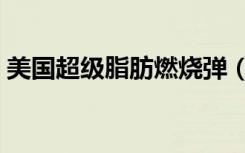 美国超级脂肪燃烧弹（美国超级脂肪燃烧弹）