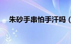 朱砂手串怕手汗吗（朱砂手串怕水泡吗）