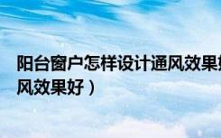 阳台窗户怎样设计通风效果好又实惠（阳台窗户怎样设计通风效果好）