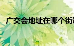 广交会地址在哪个街道社区（广交会地址）