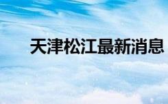 天津松江最新消息（天津松江俱乐部）